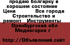 продаю болгарку в хорошем состояние › Цена ­ 1 500 - Все города Строительство и ремонт » Инструменты   . Оренбургская обл.,Медногорск г.